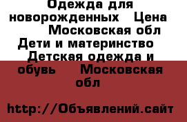 Одежда для новорожденных › Цена ­ 300 - Московская обл. Дети и материнство » Детская одежда и обувь   . Московская обл.